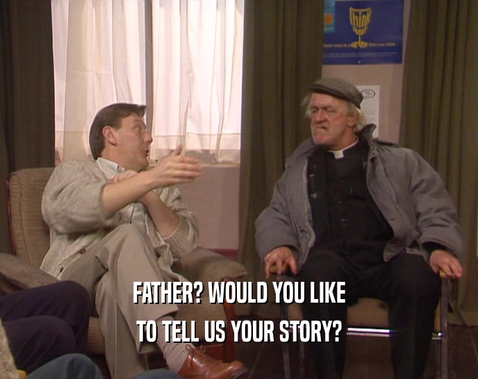FATHER? WOULD YOU LIKE
 TO TELL US YOUR STORY?
 
