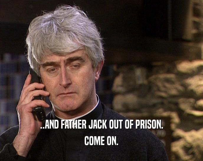 ..AND FATHER JACK OUT OF PRISON.
 COME ON.
 