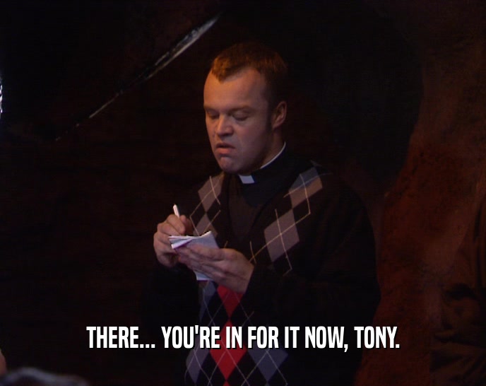 THERE... YOU'RE IN FOR IT NOW, TONY.  