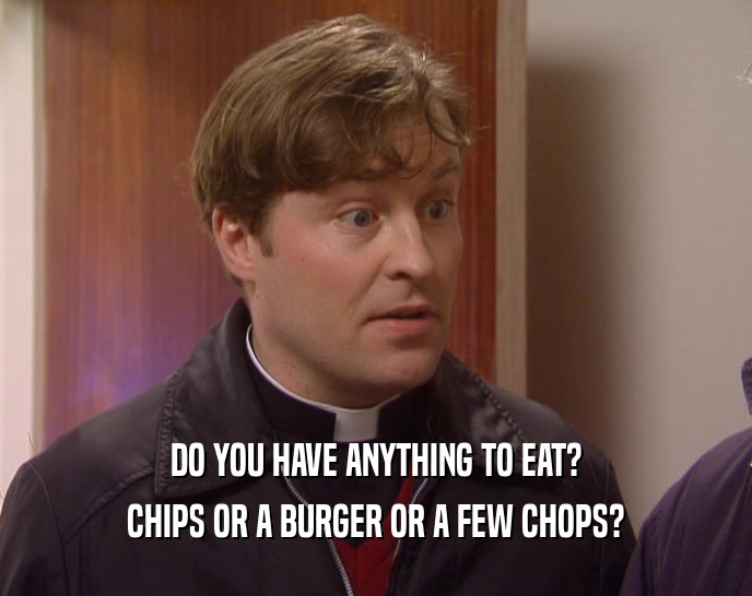 DO YOU HAVE ANYTHING TO EAT?
 CHIPS OR A BURGER OR A FEW CHOPS?
 