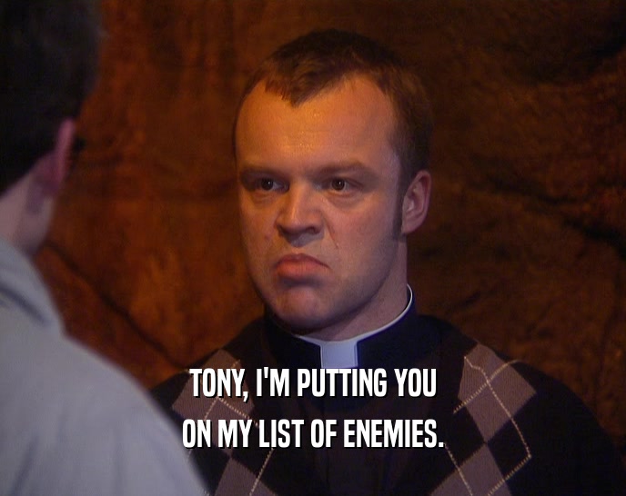 TONY, I'M PUTTING YOU
 ON MY LIST OF ENEMIES.
 