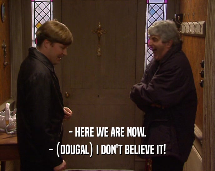 - HERE WE ARE NOW. - (DOUGAL) I DON'T BELIEVE IT! 