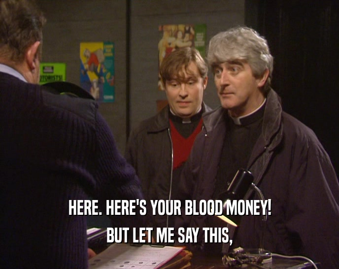 HERE. HERE'S YOUR BLOOD MONEY! BUT LET ME SAY THIS, 
