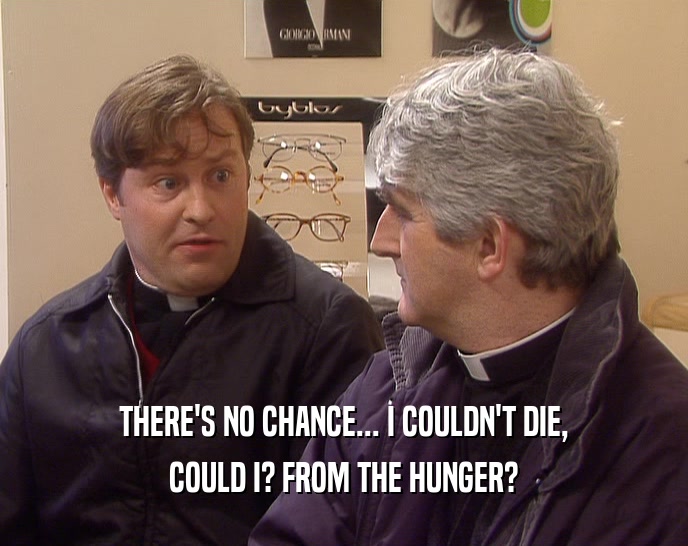 THERE'S NO CHANCE... I COULDN'T DIE, COULD I? FROM THE HUNGER? 