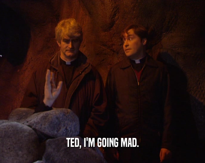 TED, I'M GOING MAD.  
