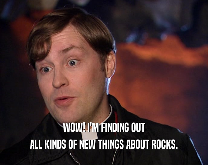WOW! I'M FINDING OUT ALL KINDS OF NEW THINGS ABOUT ROCKS. 