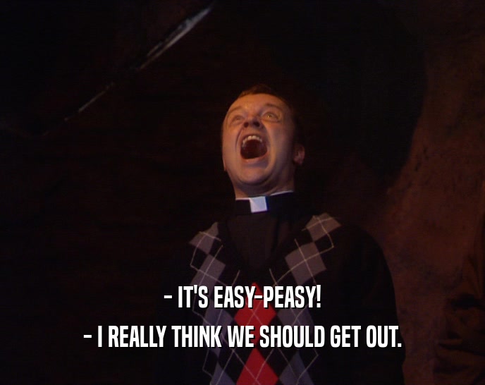 - IT'S EASY-PEASY! - I REALLY THINK WE SHOULD GET OUT. 