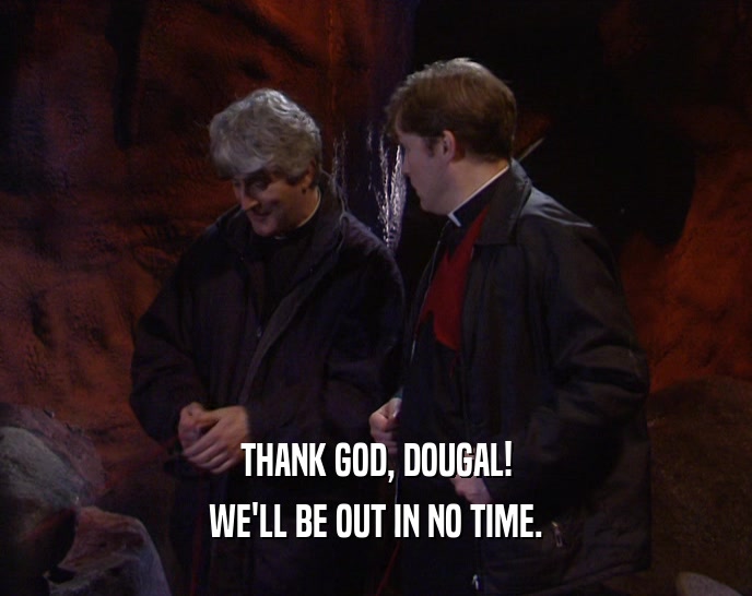THANK GOD, DOUGAL! WE'LL BE OUT IN NO TIME. 