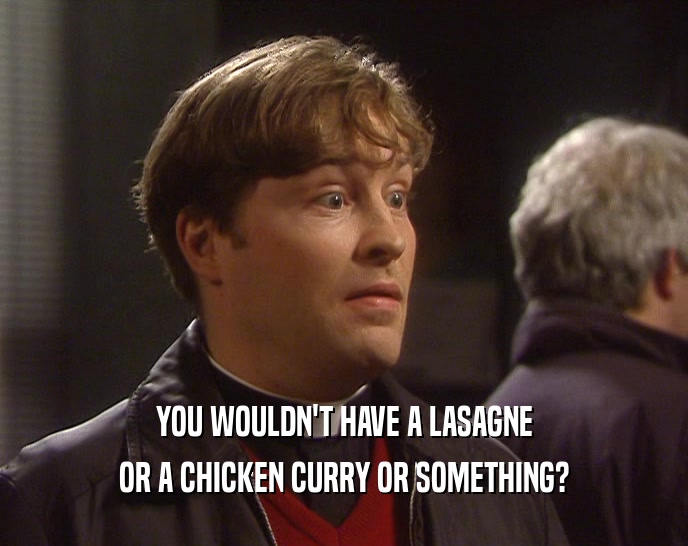 YOU WOULDN'T HAVE A LASAGNE
 OR A CHICKEN CURRY OR SOMETHING?
 