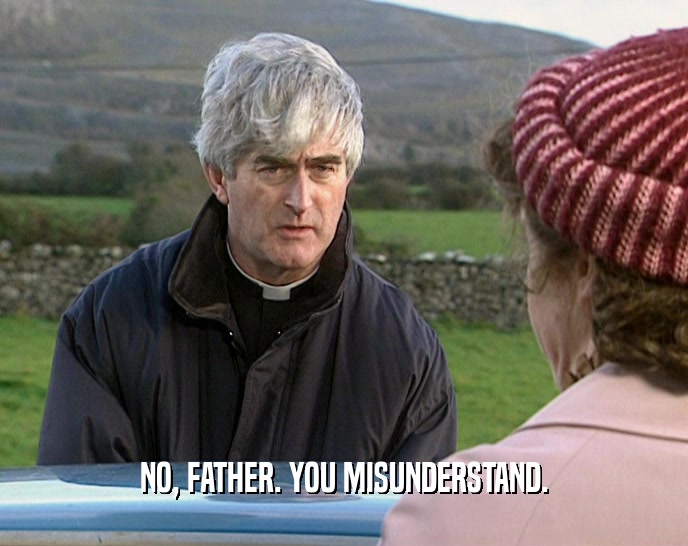 NO, FATHER. YOU MISUNDERSTAND.  
