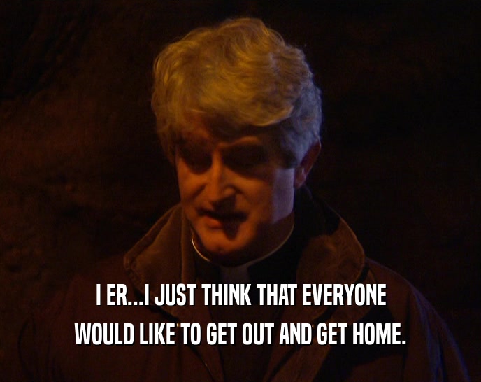 I ER...I JUST THINK THAT EVERYONE WOULD LIKE TO GET OUT AND GET HOME. 