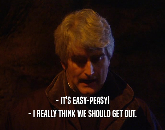 - IT'S EASY-PEASY! - I REALLY THINK WE SHOULD GET OUT. 
