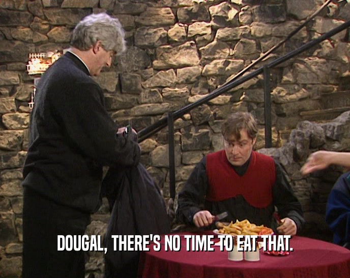 DOUGAL, THERE'S NO TIME TO EAT THAT.  