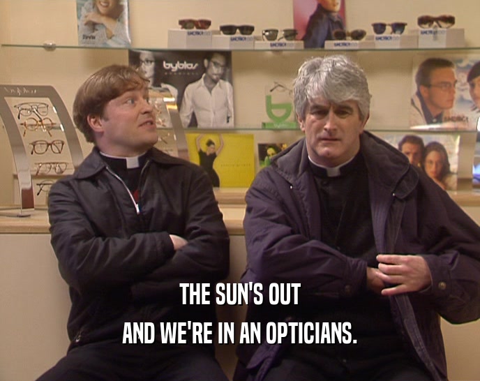 THE SUN'S OUT
 AND WE'RE IN AN OPTICIANS.
 