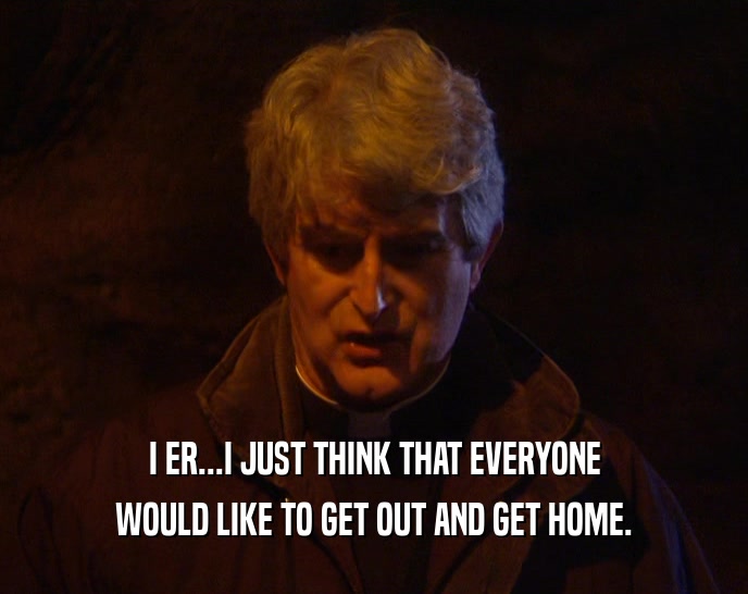 I ER...I JUST THINK THAT EVERYONE WOULD LIKE TO GET OUT AND GET HOME. 
