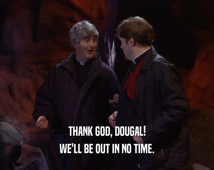 THANK GOD, DOUGAL! WE'LL BE OUT IN NO TIME. 