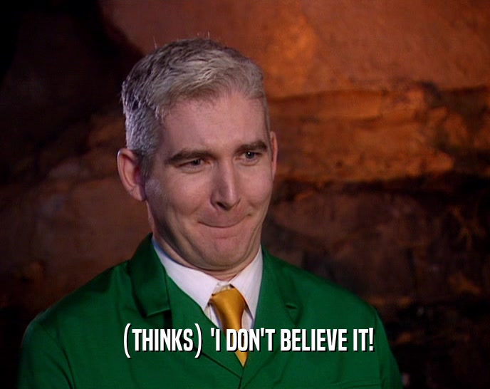 (THINKS) 'I DON'T BELIEVE IT!  