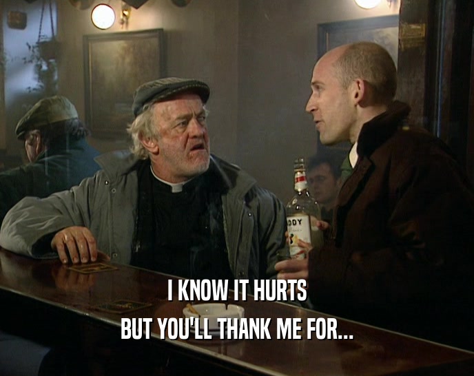 I KNOW IT HURTS BUT YOU'LL THANK ME FOR... 