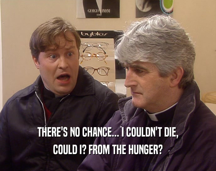 THERE'S NO CHANCE... I COULDN'T DIE, COULD I? FROM THE HUNGER? 