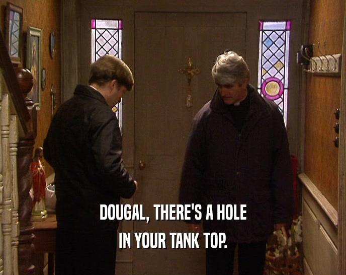 DOUGAL, THERE'S A HOLE
 IN YOUR TANK TOP.
 
