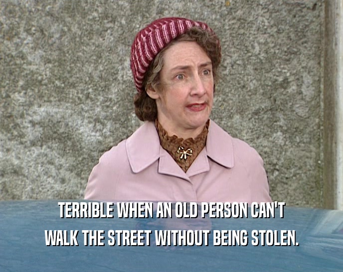 TERRIBLE WHEN AN OLD PERSON CAN'T
 WALK THE STREET WITHOUT BEING STOLEN.
 