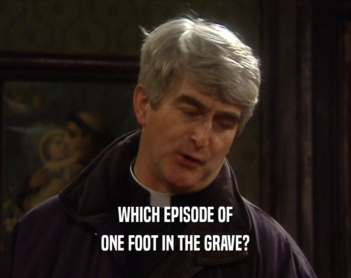 WHICH EPISODE OF ONE FOOT IN THE GRAVE? 