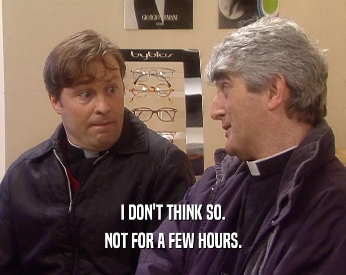 I DON'T THINK SO. NOT FOR A FEW HOURS. 