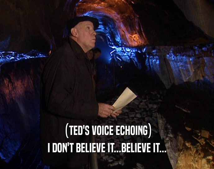 (TED'S VOICE ECHOING) I DON'T BELIEVE IT...BELIEVE IT... 