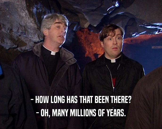 - HOW LONG HAS THAT BEEN THERE? - OH, MANY MILLIONS OF YEARS. 
