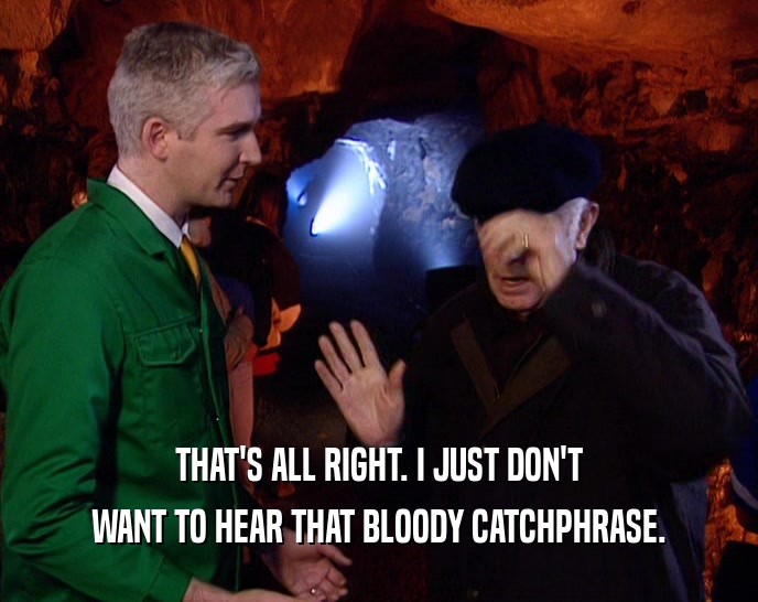 THAT'S ALL RIGHT. I JUST DON'T WANT TO HEAR THAT BLOODY CATCHPHRASE. 