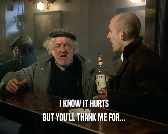 I KNOW IT HURTS BUT YOU'LL THANK ME FOR... 