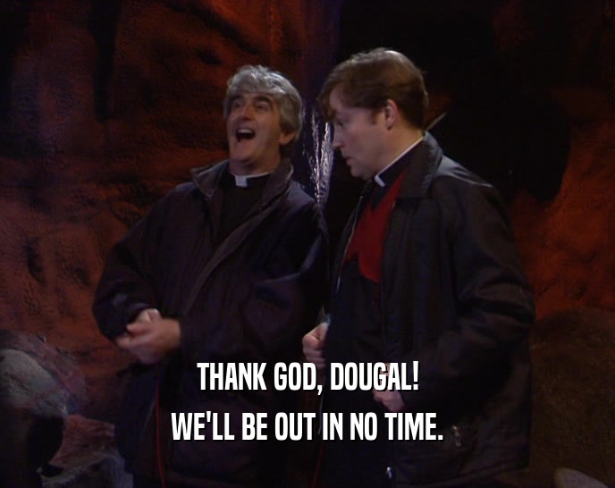 THANK GOD, DOUGAL! WE'LL BE OUT IN NO TIME. 