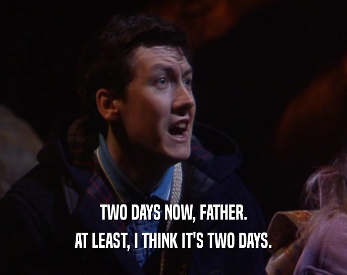 TWO DAYS NOW, FATHER. AT LEAST, I THINK IT'S TWO DAYS. 