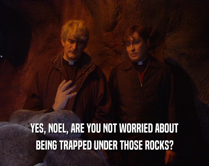 YES, NOEL, ARE YOU NOT WORRIED ABOUT
 BEING TRAPPED UNDER THOSE ROCKS?
 