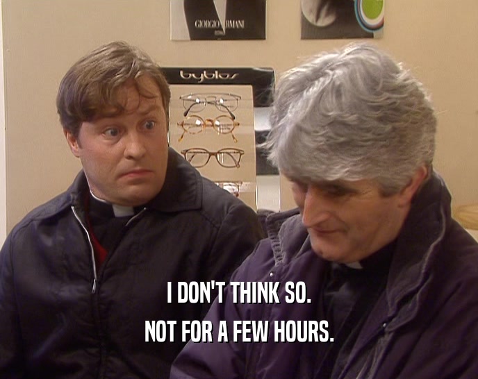 I DON'T THINK SO. NOT FOR A FEW HOURS. 