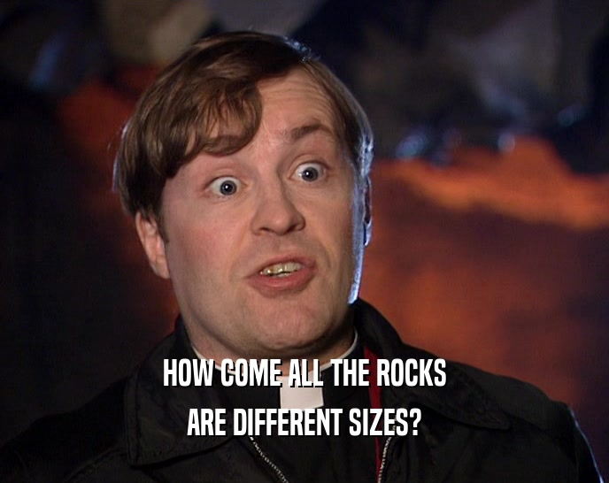 HOW COME ALL THE ROCKS ARE DIFFERENT SIZES? 