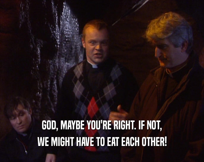 GOD, MAYBE YOU'RE RIGHT. IF NOT, WE MIGHT HAVE TO EAT EACH OTHER! 