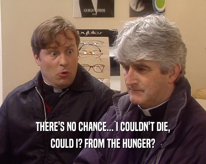 THERE'S NO CHANCE... I COULDN'T DIE, COULD I? FROM THE HUNGER? 