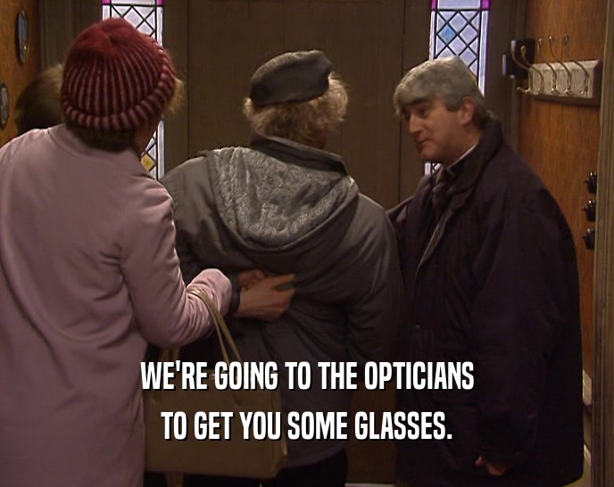 WE'RE GOING TO THE OPTICIANS TO GET YOU SOME GLASSES. 