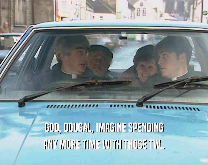 GOD, DOUGAL, IMAGINE SPENDING ANY MORE TIME WITH THOSE TW.. 