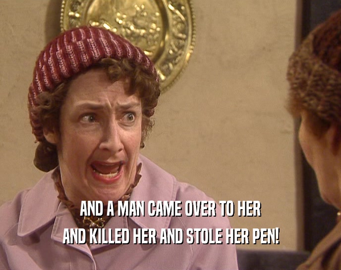 AND A MAN CAME OVER TO HER AND KILLED HER AND STOLE HER PEN! 