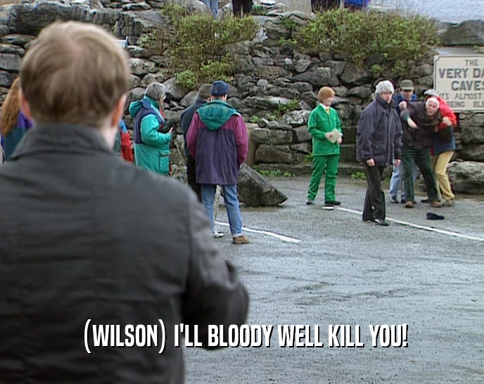 (WILSON) I'LL BLOODY WELL KILL YOU!  