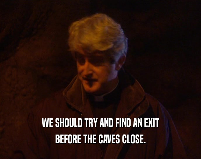 WE SHOULD TRY AND FIND AN EXIT BEFORE THE CAVES CLOSE. 