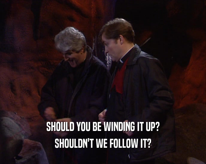 SHOULD YOU BE WINDING IT UP? SHOULDN'T WE FOLLOW IT? 