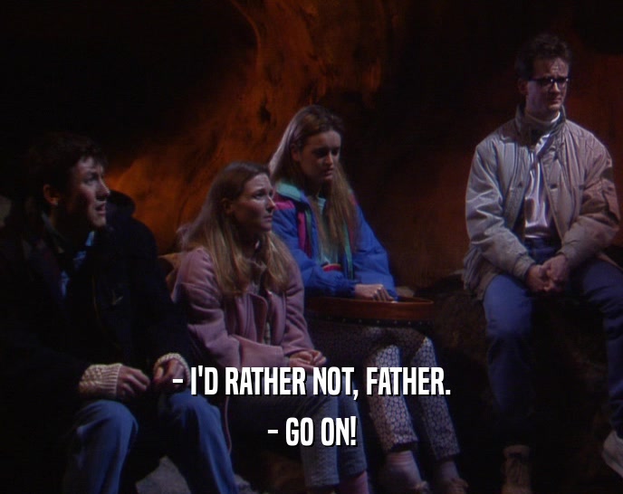 - I'D RATHER NOT, FATHER. - GO ON! 