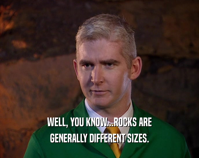 WELL, YOU KNOW...ROCKS ARE GENERALLY DIFFERENT SIZES. 