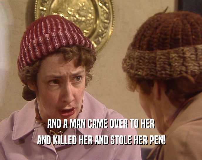 AND A MAN CAME OVER TO HER AND KILLED HER AND STOLE HER PEN! 