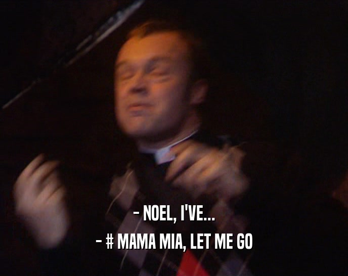 - NOEL, I'VE...
 - # MAMA MIA, LET ME GO
 