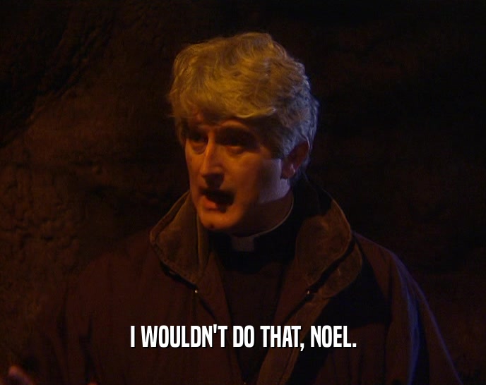 I WOULDN'T DO THAT, NOEL.  