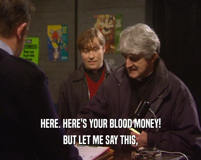 HERE. HERE'S YOUR BLOOD MONEY! BUT LET ME SAY THIS, 